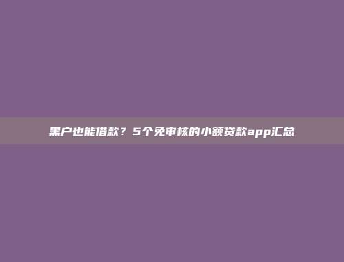 黑户也能借款？5个免审核的小额贷款app汇总