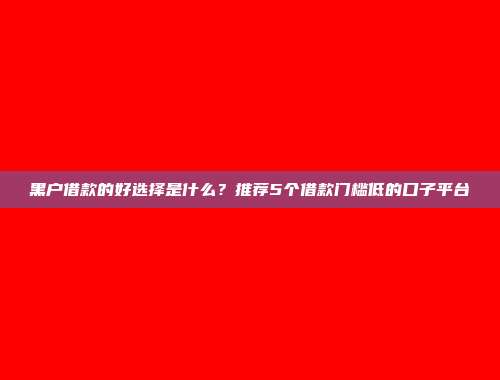 黑户借款的好选择是什么？推荐5个借款门槛低的口子平台