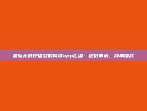 最新无抵押借款的网贷app汇编：秒批申请，简单借款