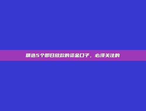 精选5个即日放款的资金口子，必须关注的