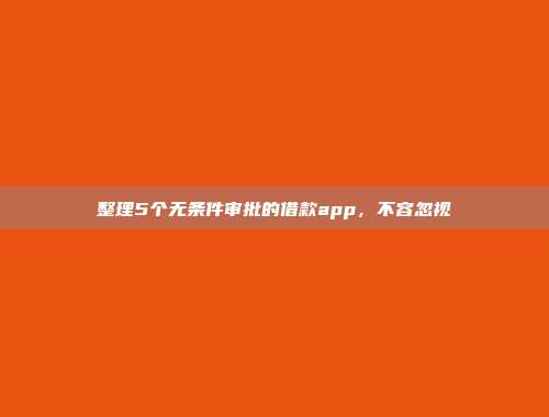 整理5个无条件审批的借款app，不容忽视