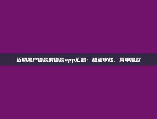 近期黑户借款的借款app汇总：极速审核，简单借款