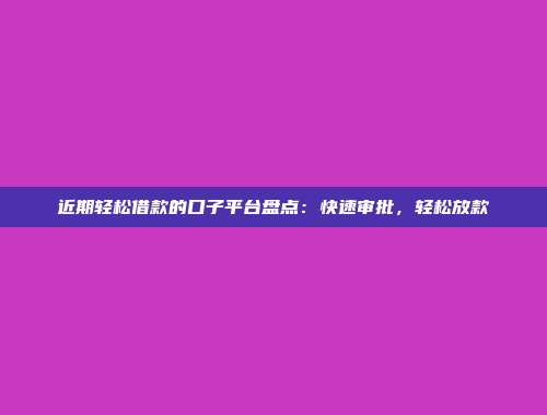 近期轻松借款的口子平台盘点：快速审批，轻松放款