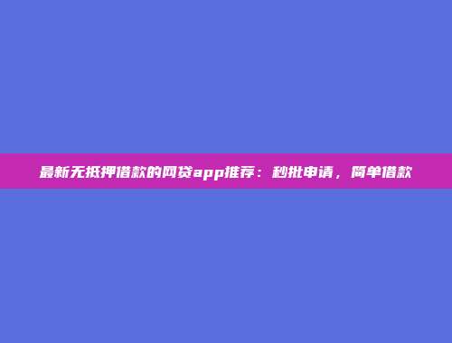 最新无抵押借款的网贷app推荐：秒批申请，简单借款