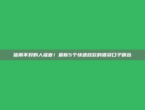 信用不好的人福音！最新5个快速放款的借贷口子精选