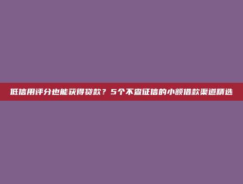 低信用评分也能获得贷款？5个不查征信的小额借款渠道精选