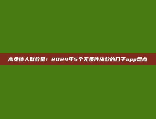 高负债人群救星！2024年5个无条件放款的口子app盘点