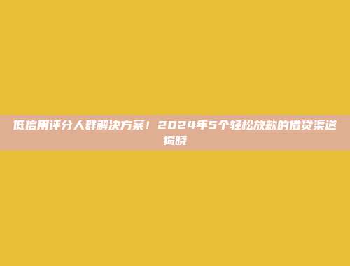 低信用评分人群解决方案！2024年5个轻松放款的借贷渠道揭晓