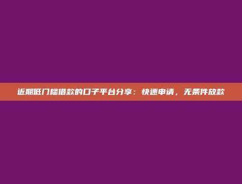 近期低门槛借款的口子平台分享：快速申请，无条件放款