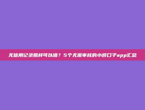 无信用记录照样可以借？5个无需审核的小额口子app汇总