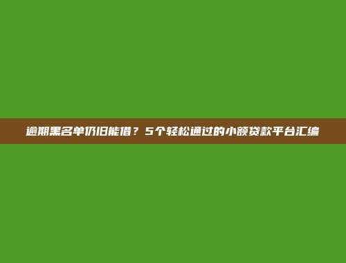 逾期黑名单仍旧能借？5个轻松通过的小额贷款平台汇编