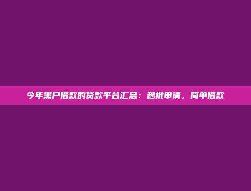 今年黑户借款的贷款平台汇总：秒批申请，简单借款