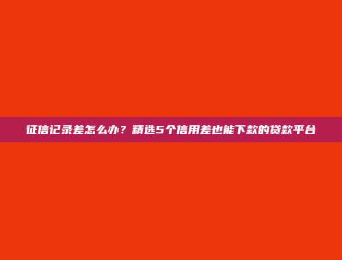 征信记录差怎么办？精选5个信用差也能下款的贷款平台