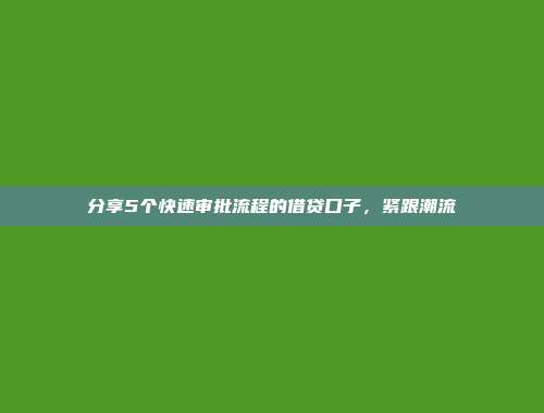 分享5个快速审批流程的借贷口子，紧跟潮流