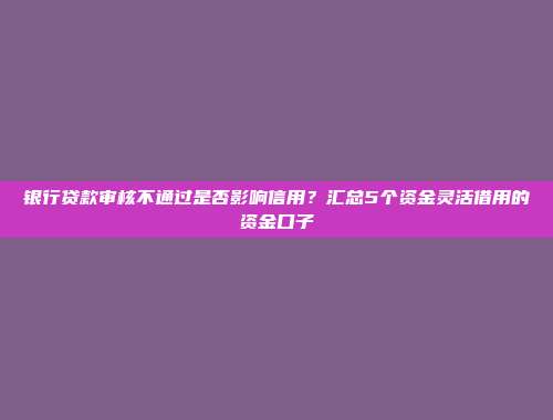 银行贷款审核不通过是否影响信用？汇总5个资金灵活借用的资金口子