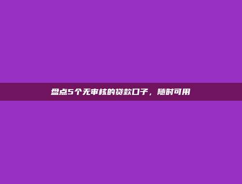 盘点5个无审核的贷款口子，随时可用