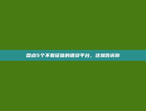 盘点5个不看征信的借贷平台，这就告诉你