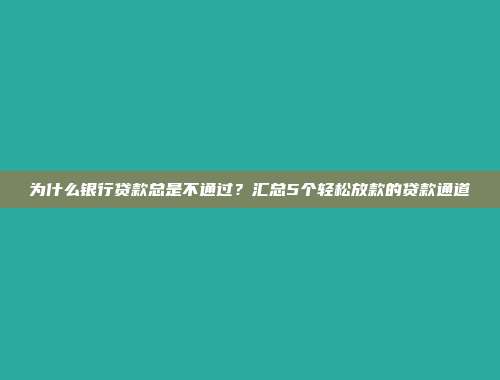 为什么银行贷款总是不通过？汇总5个轻松放款的贷款通道