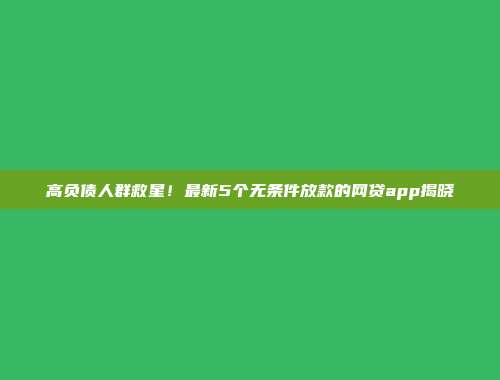 高负债人群救星！最新5个无条件放款的网贷app揭晓