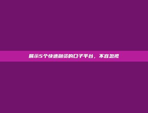 展示5个快速融资的口子平台，不容忽视