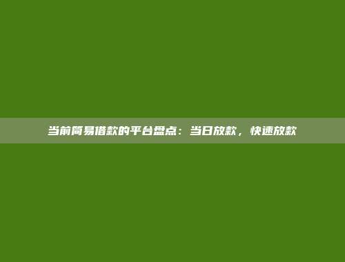 当前简易借款的平台盘点：当日放款，快速放款