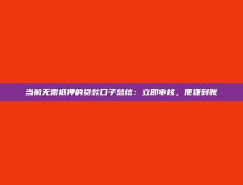 当前无需抵押的贷款口子总结：立即审核，便捷到账