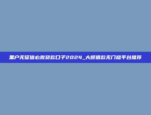 黑户无征信必批贷款口子2024_大额借款无门槛平台推荐