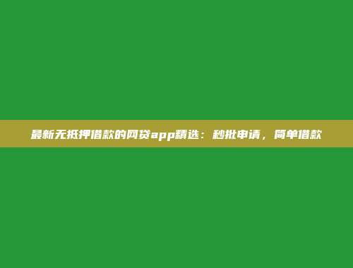 最新无抵押借款的网贷app精选：秒批申请，简单借款