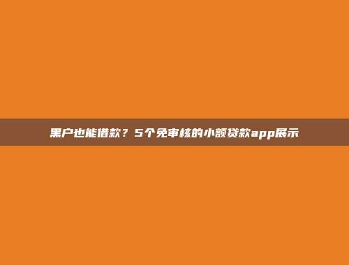 黑户也能借款？5个免审核的小额贷款app展示