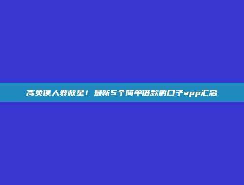 高负债人群救星！最新5个简单借款的口子app汇总