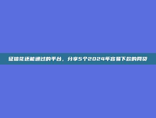 征信花还能通过的平台，分享5个2024年容易下款的网贷