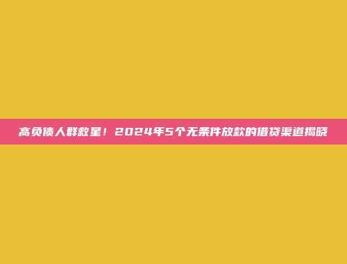 高负债人群救星！2024年5个无条件放款的借贷渠道揭晓