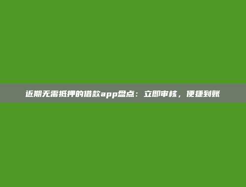 近期无需抵押的借款app盘点：立即审核，便捷到账