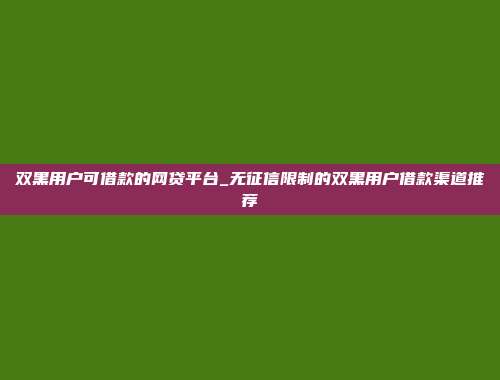 双黑用户可借款的网贷平台_无征信限制的双黑用户借款渠道推荐