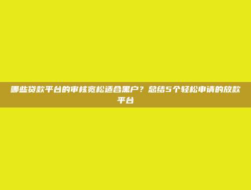 哪些贷款平台的审核宽松适合黑户？总结5个轻松申请的放款平台