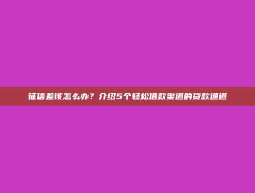 征信差该怎么办？介绍5个轻松借款渠道的贷款通道