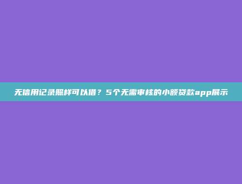 无信用记录照样可以借？5个无需审核的小额贷款app展示