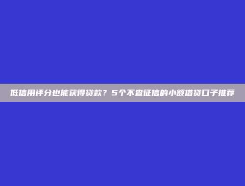 低信用评分也能获得贷款？5个不查征信的小额借贷口子推荐