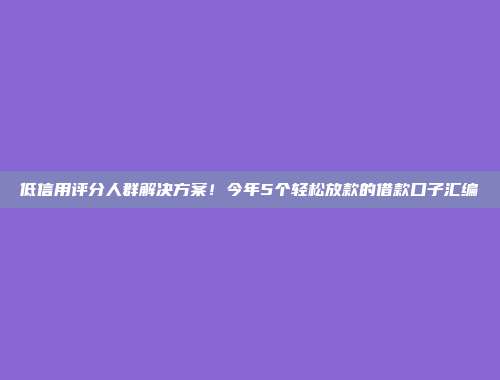 低信用评分人群解决方案！今年5个轻松放款的借款口子汇编