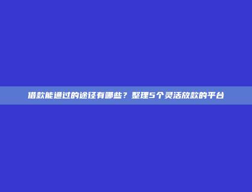 借款能通过的途径有哪些？整理5个灵活放款的平台