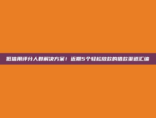 低信用评分人群解决方案！近期5个轻松放款的借款渠道汇编