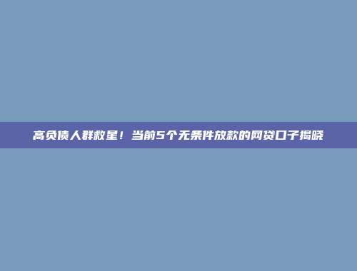 高负债人群救星！当前5个无条件放款的网贷口子揭晓