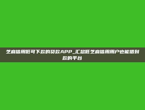 芝麻信用低可下款的贷款APP_汇总低芝麻信用用户也能借到款的平台