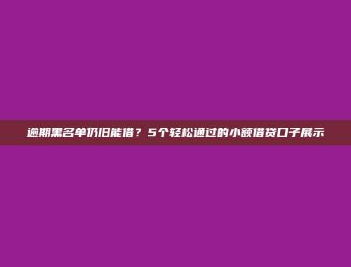 逾期黑名单仍旧能借？5个轻松通过的小额借贷口子展示