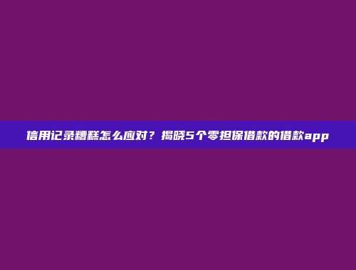 信用记录糟糕怎么应对？揭晓5个零担保借款的借款app