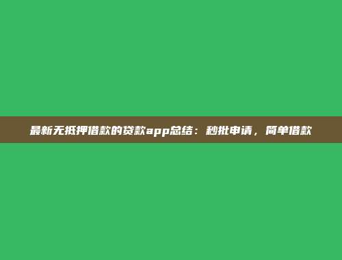 最新无抵押借款的贷款app总结：秒批申请，简单借款