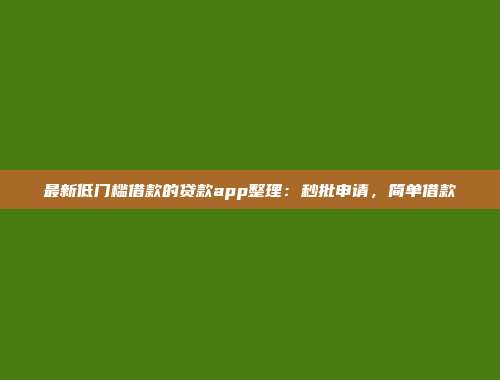 最新低门槛借款的贷款app整理：秒批申请，简单借款