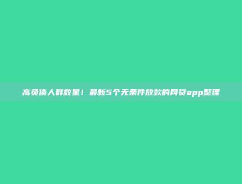 高负债人群救星！最新5个无条件放款的网贷app整理