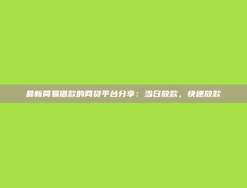 最新简易借款的网贷平台分享：当日放款，快速放款