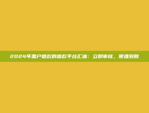 2024年黑户借款的借款平台汇编：立即审核，便捷到账